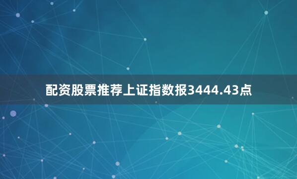 配资股票推荐上证指数报3444.43点