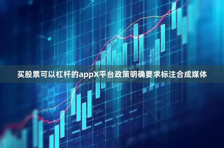 买股票可以杠杆的appX平台政策明确要求标注合成媒体