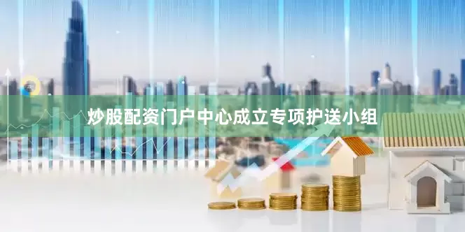 炒股配资门户中心成立专项护送小组
