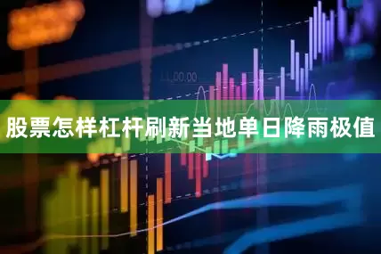 股票怎样杠杆刷新当地单日降雨极值