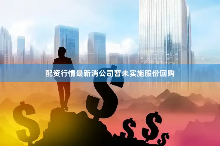 配资行情最新消公司暂未实施股份回购
