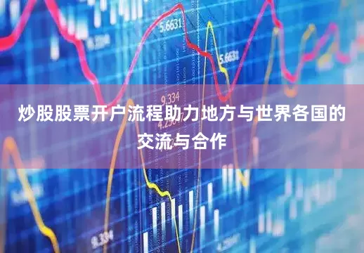 炒股股票开户流程助力地方与世界各国的交流与合作