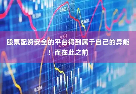 股票配资安全的平台得到属于自己的异能！而在此之前