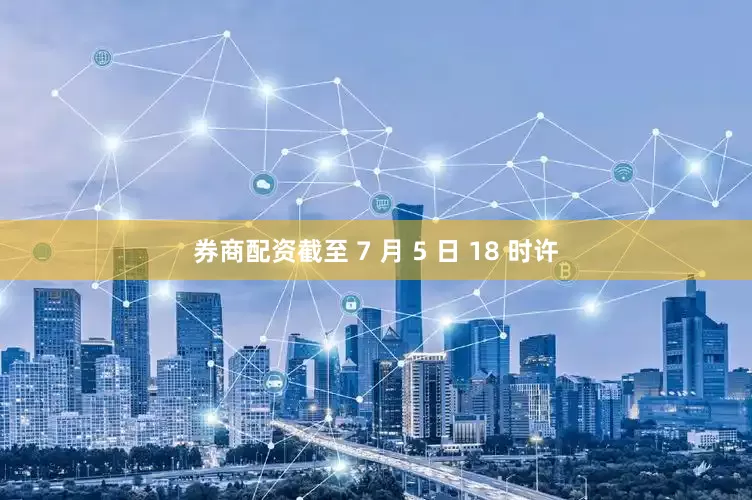 券商配资截至 7 月 5 日 18 时许