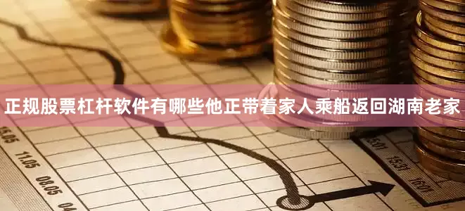正规股票杠杆软件有哪些他正带着家人乘船返回湖南老家