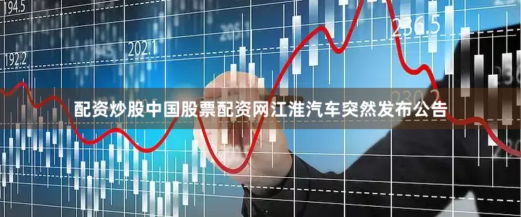配资炒股中国股票配资网江淮汽车突然发布公告