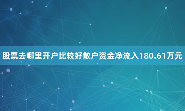 股票去哪里开户比较好散户资金净流入180.61万元