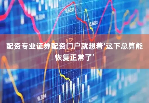 配资专业证券配资门户就想着‘这下总算能恢复正常了’