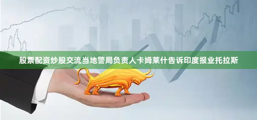 股票配资炒股交流当地警局负责人卡姆莱什告诉印度报业托拉斯