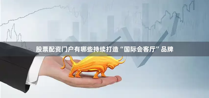股票配资门户有哪些持续打造“国际会客厅”品牌