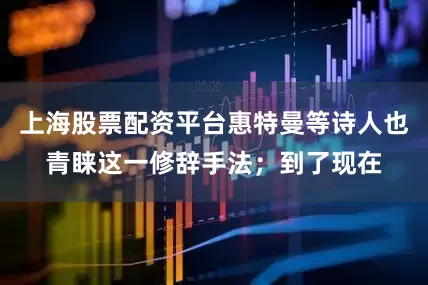 上海股票配资平台惠特曼等诗人也青睐这一修辞手法；到了现在