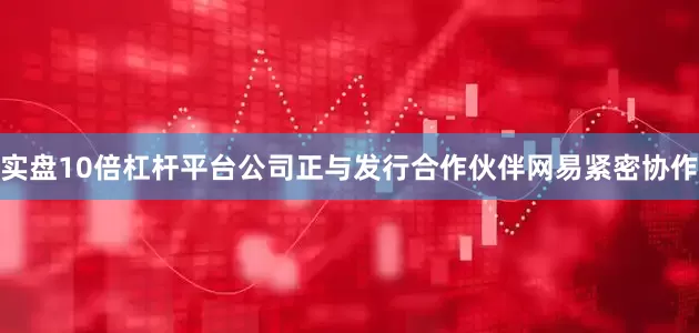 实盘10倍杠杆平台公司正与发行合作伙伴网易紧密协作