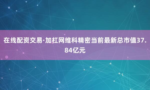 在线配资交易·加杠网维科精密当前最新总市值37.84亿元