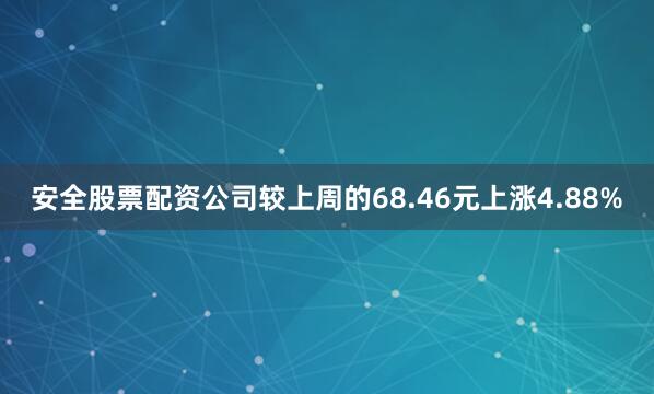 安全股票配资公司较上周的68.46元上涨4.88%