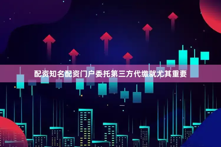 配资知名配资门户委托第三方代缴就尤其重要