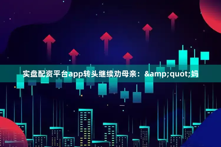 实盘配资平台app转头继续劝母亲：&quot;妈