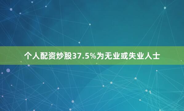 个人配资炒股37.5%为无业或失业人士
