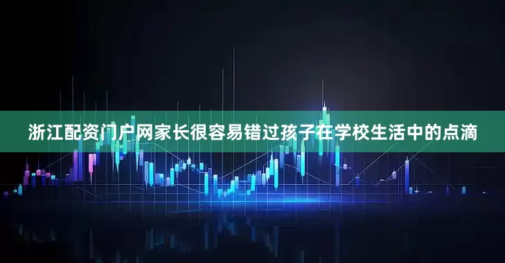 浙江配资门户网家长很容易错过孩子在学校生活中的点滴