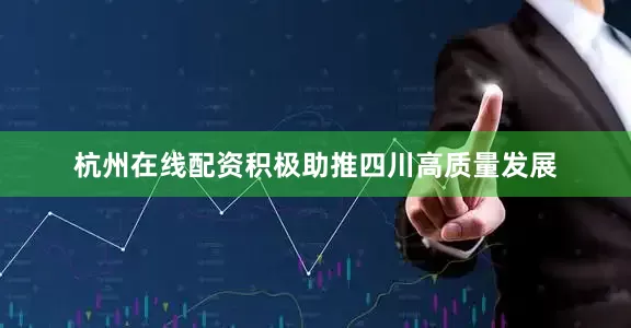 杭州在线配资积极助推四川高质量发展