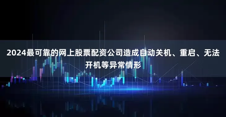 2024最可靠的网上股票配资公司造成自动关机、重启、无法开机等异常情形