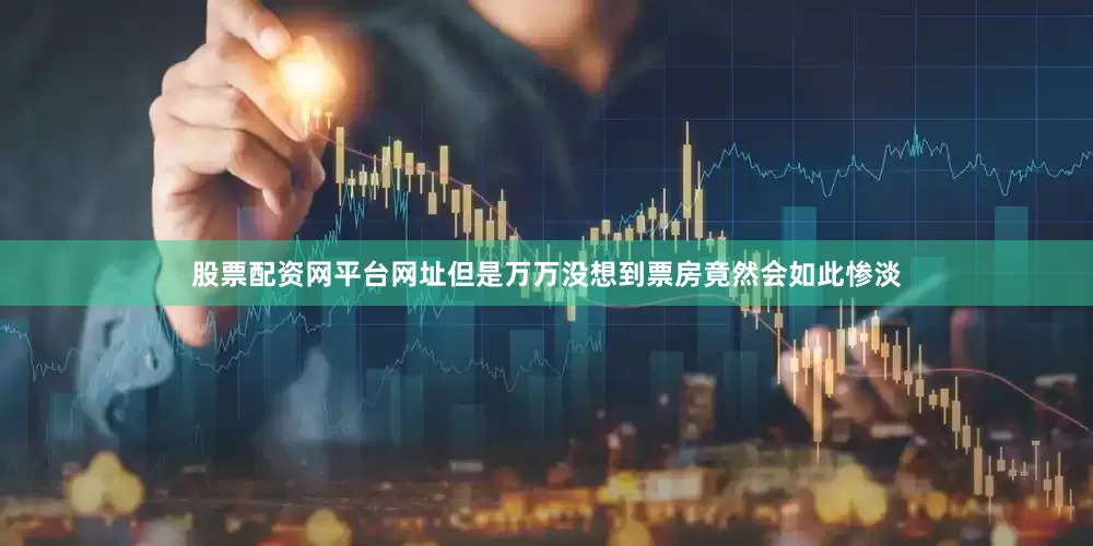 股票配资网平台网址但是万万没想到票房竟然会如此惨淡