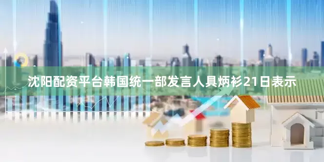 沈阳配资平台韩国统一部发言人具炳衫21日表示