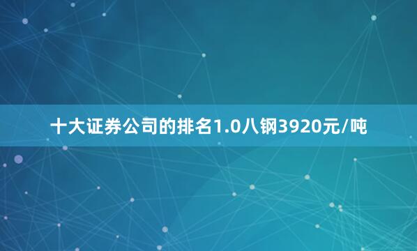 十大证券公司的排名1.0八钢3920元/吨