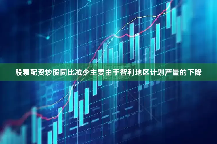 股票配资炒股同比减少主要由于智利地区计划产量的下降