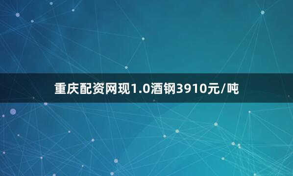 重庆配资网现1.0酒钢3910元/吨