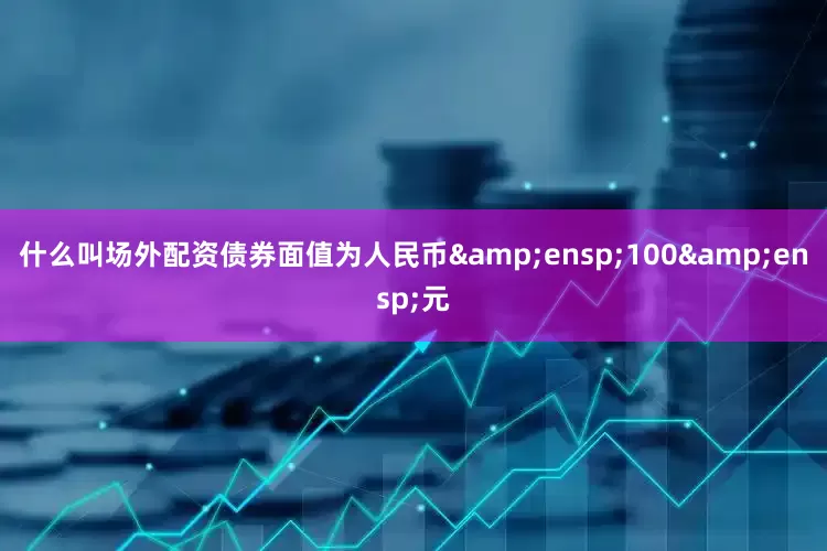 什么叫场外配资债券面值为人民币 100 元
