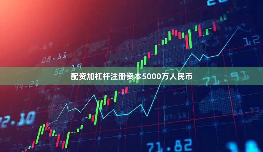 配资加杠杆注册资本5000万人民币