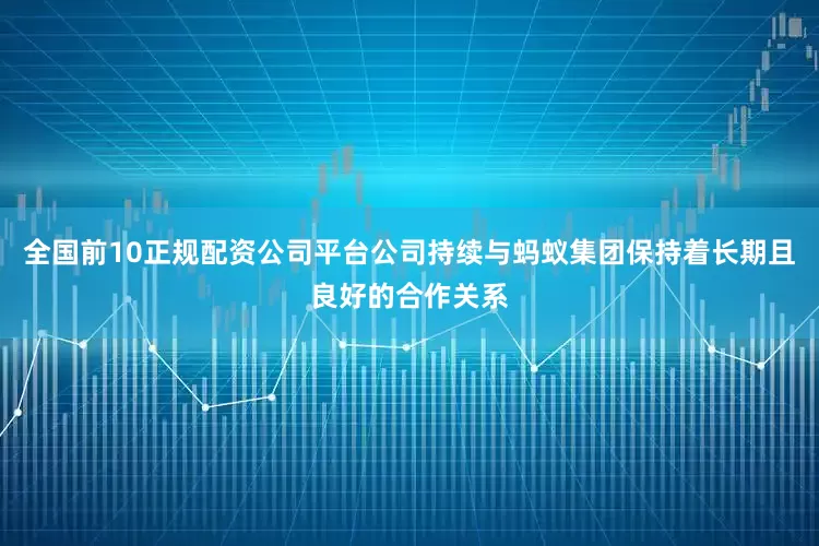 全国前10正规配资公司平台公司持续与蚂蚁集团保持着长期且良好的合作关系