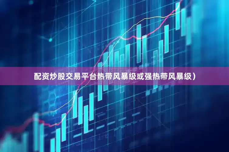 配资炒股交易平台热带风暴级或强热带风暴级）