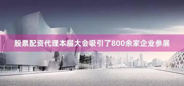 股票配资代理本届大会吸引了800余家企业参展