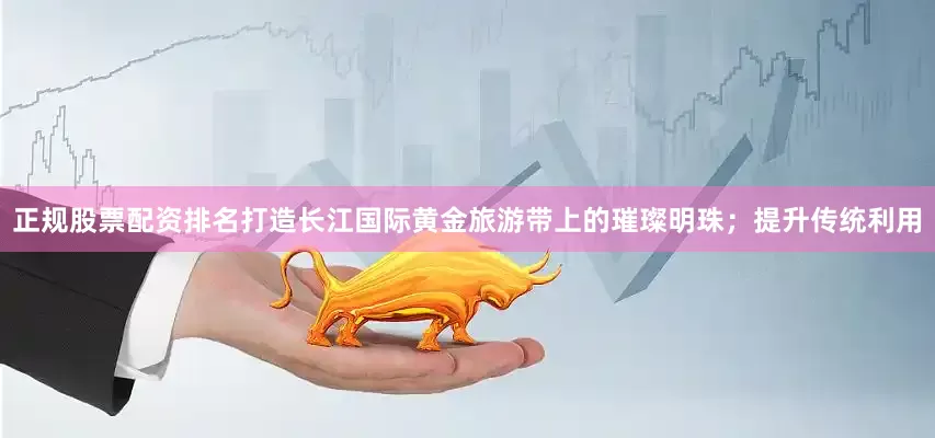 正规股票配资排名打造长江国际黄金旅游带上的璀璨明珠；提升传统利用