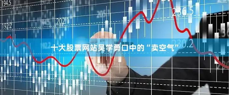 十大股票网站吴学勇口中的“卖空气”