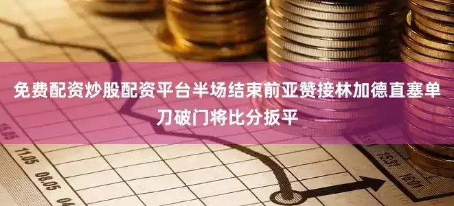 免费配资炒股配资平台半场结束前亚赞接林加德直塞单刀破门将比分扳平