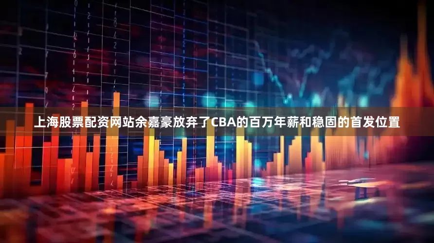 上海股票配资网站余嘉豪放弃了CBA的百万年薪和稳固的首发位置