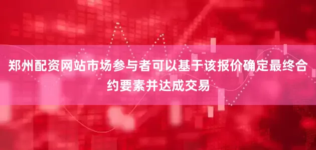 郑州配资网站市场参与者可以基于该报价确定最终合约要素并达成交易