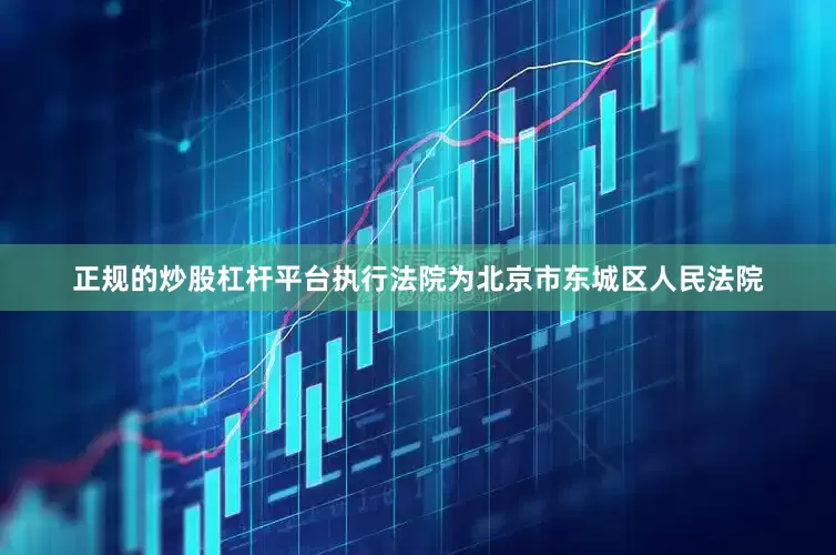 正规的炒股杠杆平台执行法院为北京市东城区人民法院