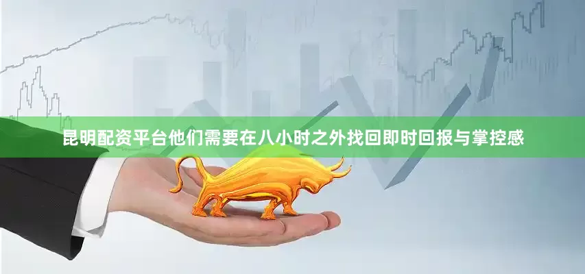 昆明配资平台他们需要在八小时之外找回即时回报与掌控感