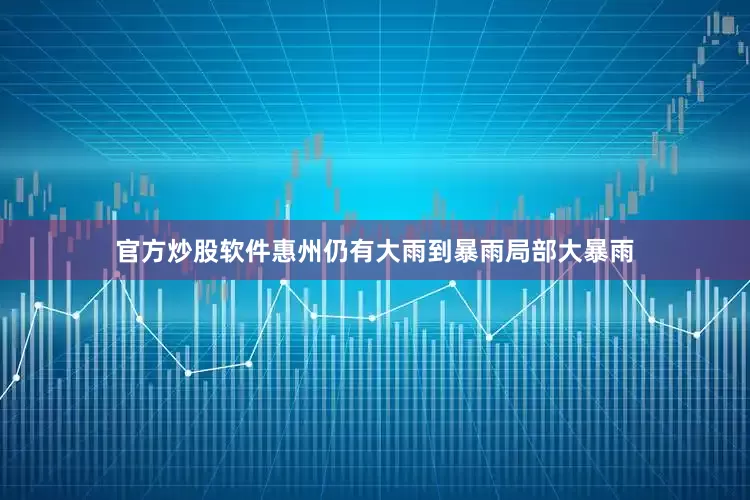 官方炒股软件惠州仍有大雨到暴雨局部大暴雨