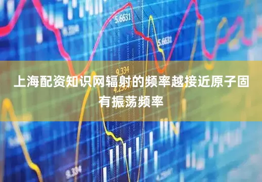 上海配资知识网辐射的频率越接近原子固有振荡频率