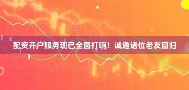 配资开户服务现已全面打响！诚邀诸位老友回归