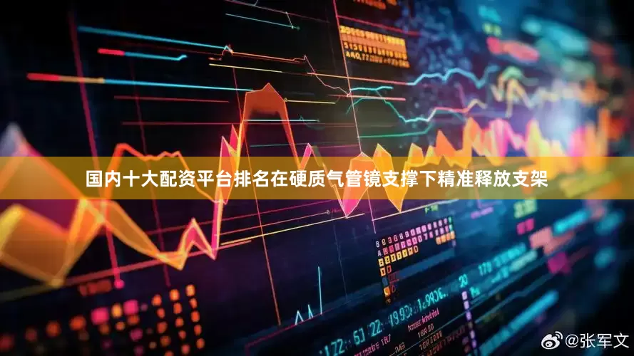 国内十大配资平台排名在硬质气管镜支撑下精准释放支架