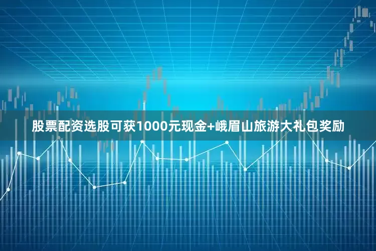 股票配资选股可获1000元现金+峨眉山旅游大礼包奖励