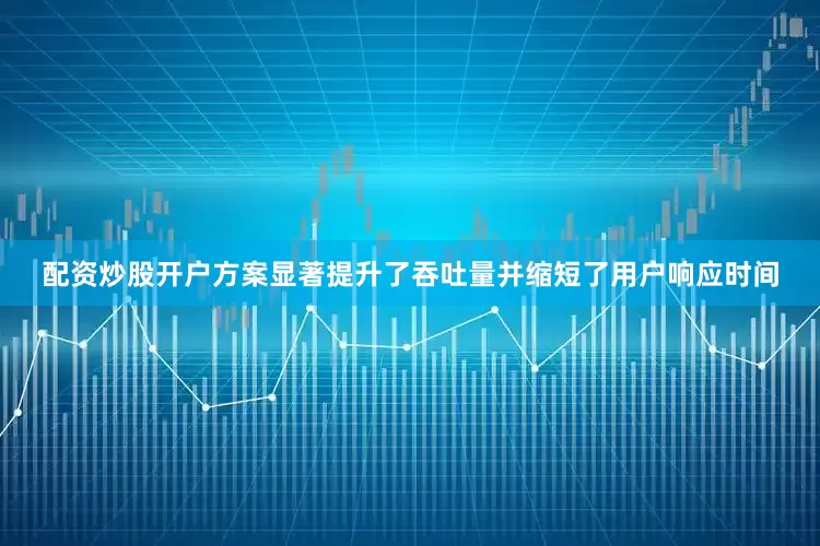 配资炒股开户方案显著提升了吞吐量并缩短了用户响应时间