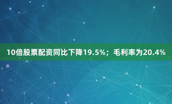 10倍股票配资同比下降19.5%；毛利率为20.4%