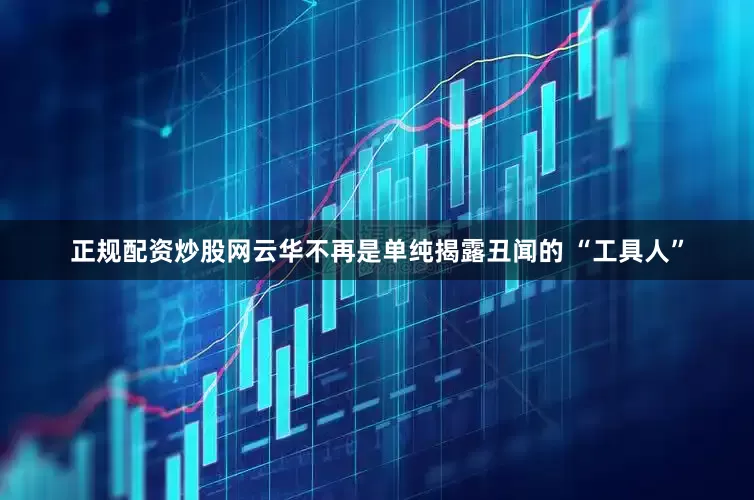 正规配资炒股网云华不再是单纯揭露丑闻的 “工具人”