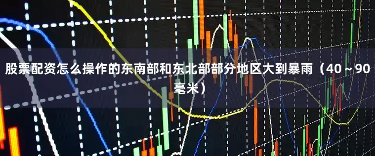 股票配资怎么操作的东南部和东北部部分地区大到暴雨（40～90 毫米）